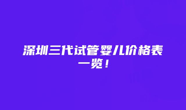 深圳三代试管婴儿价格表一览！