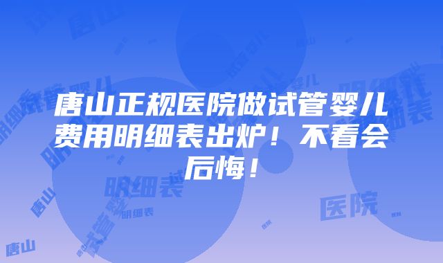 唐山正规医院做试管婴儿费用明细表出炉！不看会后悔！