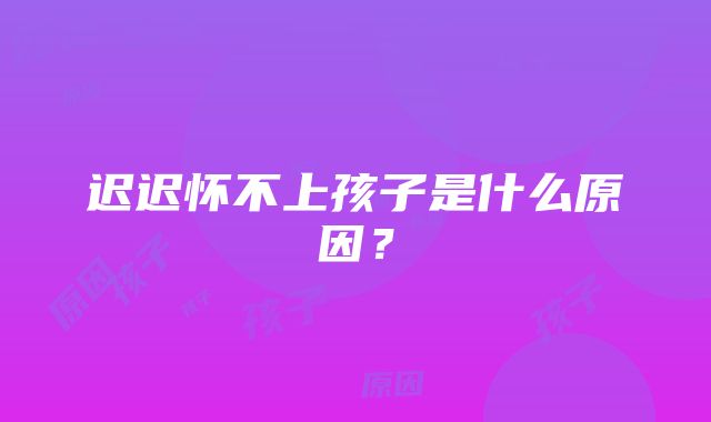 迟迟怀不上孩子是什么原因？