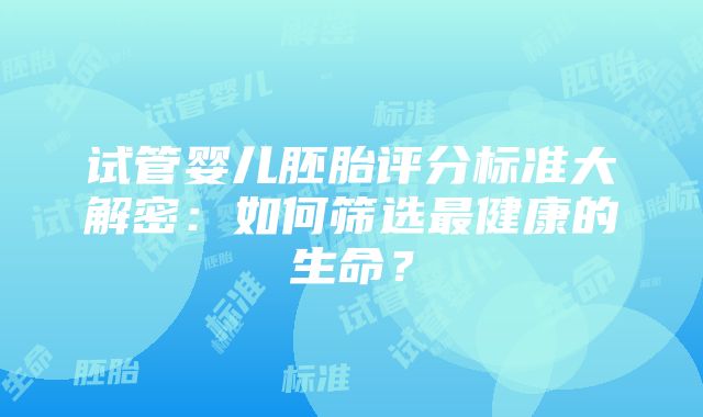 试管婴儿胚胎评分标准大解密：如何筛选最健康的生命？