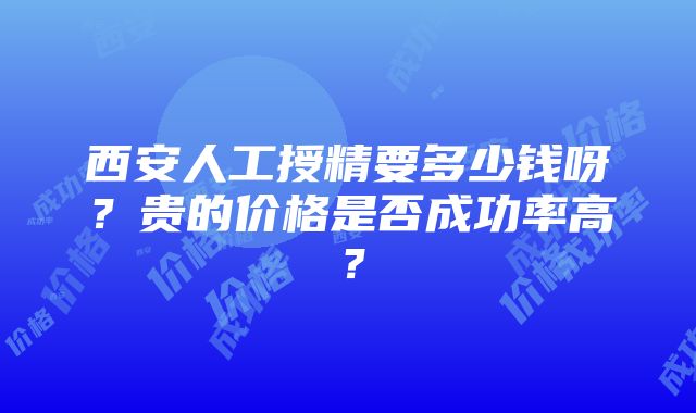 西安人工授精要多少钱呀？贵的价格是否成功率高？