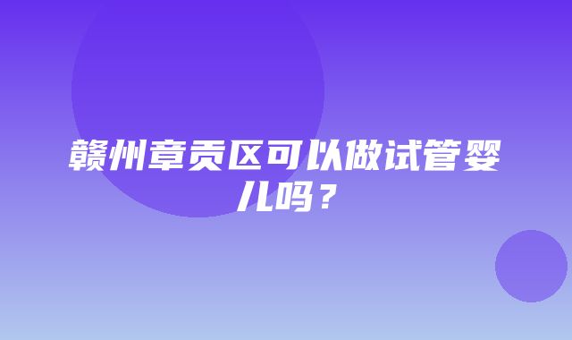 赣州章贡区可以做试管婴儿吗？