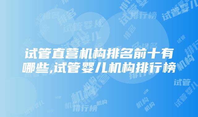 试管直营机构排名前十有哪些,试管婴儿机构排行榜