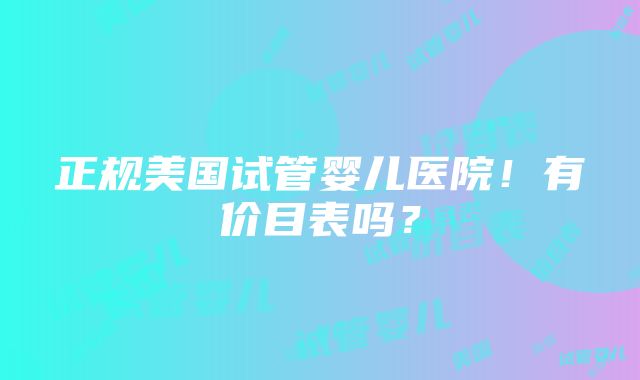 正规美国试管婴儿医院！有价目表吗？