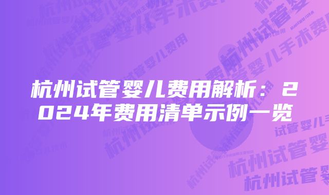 杭州试管婴儿费用解析：2024年费用清单示例一览