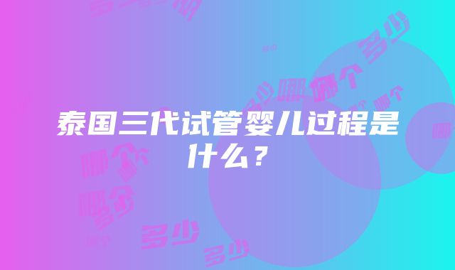 泰国三代试管婴儿过程是什么？