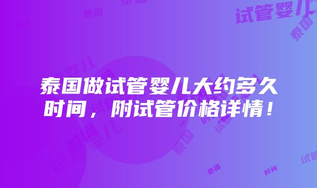 泰国做试管婴儿大约多久时间，附试管价格详情！