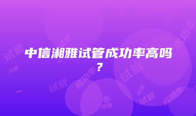 中信湘雅试管成功率高吗？