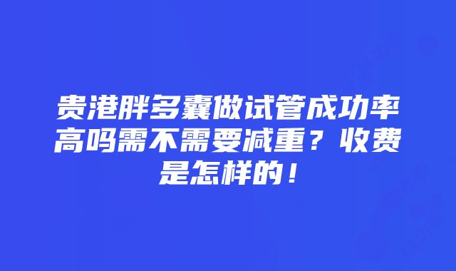 贵港胖多囊做试管成功率高吗需不需要减重？收费是怎样的！