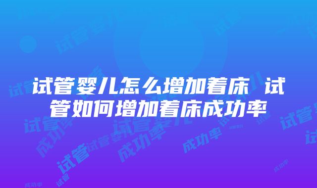 试管婴儿怎么增加着床 试管如何增加着床成功率