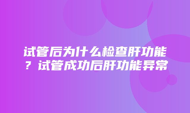 试管后为什么检查肝功能？试管成功后肝功能异常