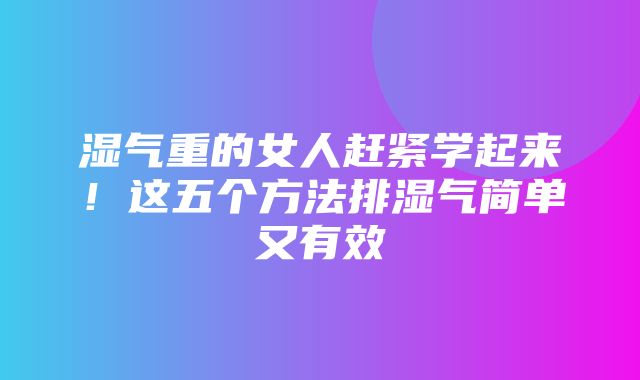 湿气重的女人赶紧学起来！这五个方法排湿气简单又有效