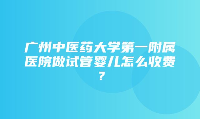 广州中医药大学第一附属医院做试管婴儿怎么收费？