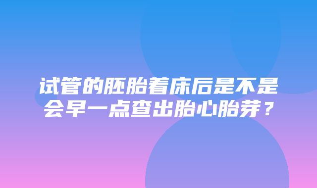 试管的胚胎着床后是不是会早一点查出胎心胎芽？