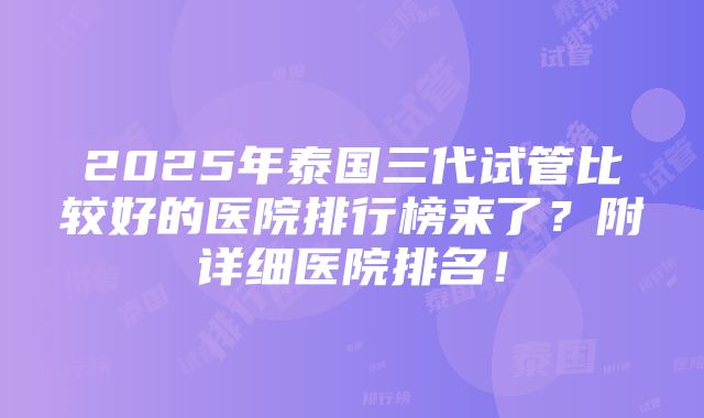 2025年泰国三代试管比较好的医院排行榜来了？附详细医院排名！