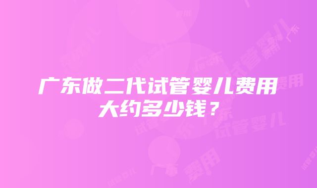 广东做二代试管婴儿费用大约多少钱？