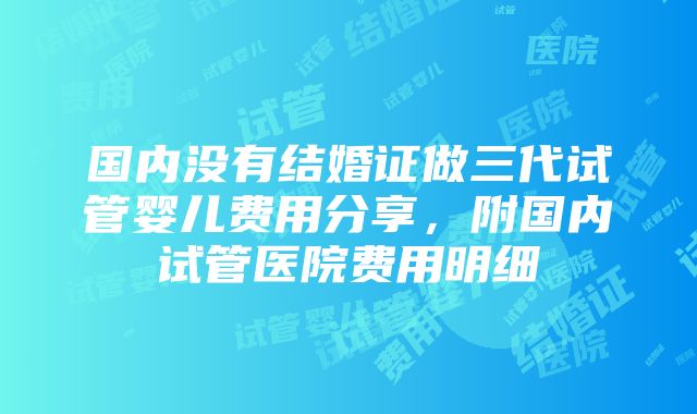 国内没有结婚证做三代试管婴儿费用分享，附国内试管医院费用明细