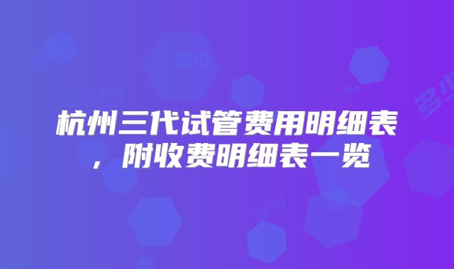 杭州三代试管费用明细表，附收费明细表一览