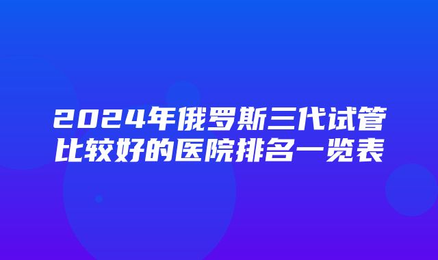 2024年俄罗斯三代试管比较好的医院排名一览表