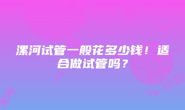 漯河试管一般花多少钱！适合做试管吗？