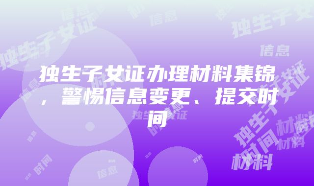 独生子女证办理材料集锦，警惕信息变更、提交时间