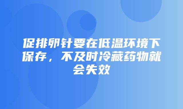 促排卵针要在低温环境下保存，不及时冷藏药物就会失效