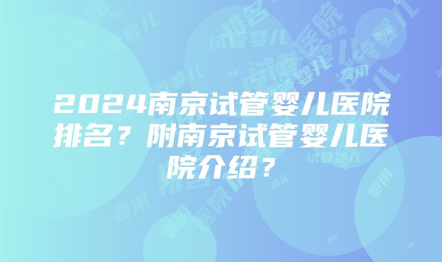 2024南京试管婴儿医院排名？附南京试管婴儿医院介绍？