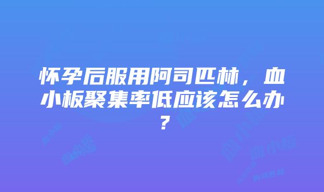 怀孕后服用阿司匹林，血小板聚集率低应该怎么办？