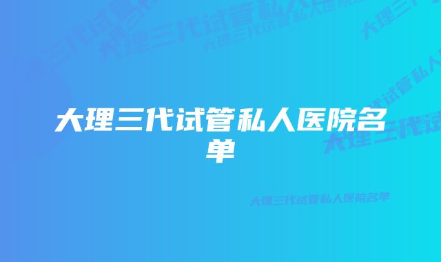 大理三代试管私人医院名单