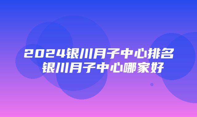 2024银川月子中心排名 银川月子中心哪家好