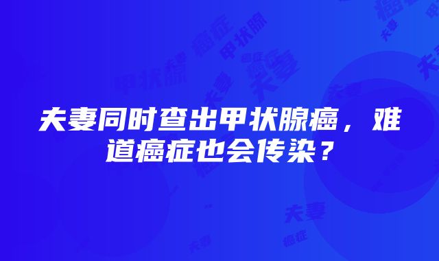 夫妻同时查出甲状腺癌，难道癌症也会传染？