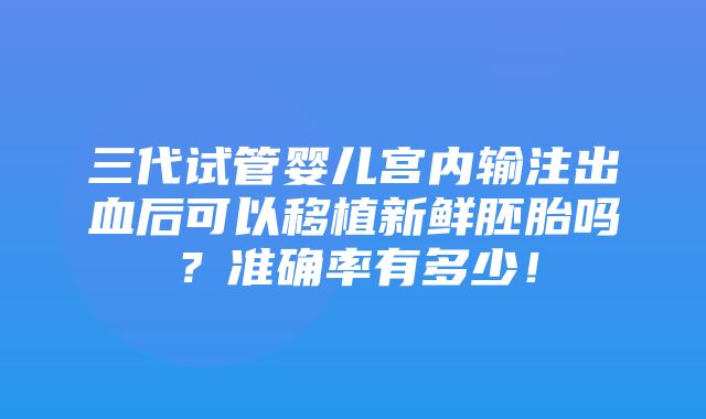 三代试管婴儿宫内输注出血后可以移植新鲜胚胎吗？准确率有多少！