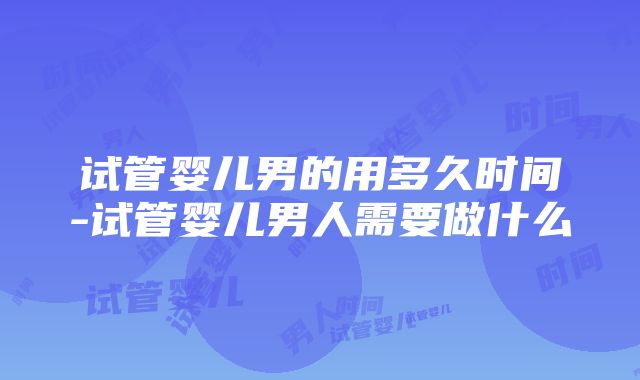 试管婴儿男的用多久时间-试管婴儿男人需要做什么