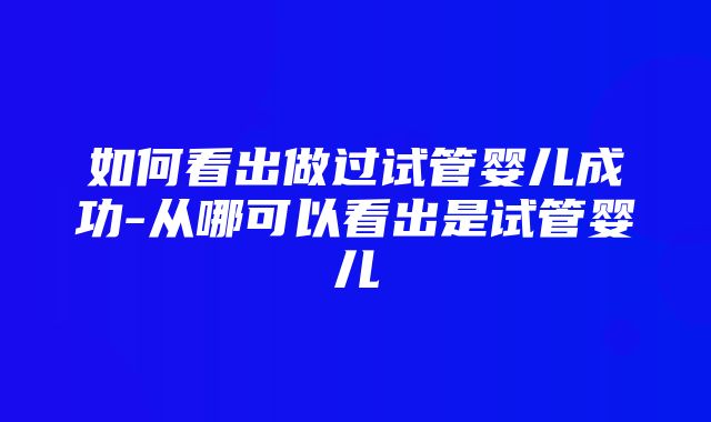 如何看出做过试管婴儿成功-从哪可以看出是试管婴儿