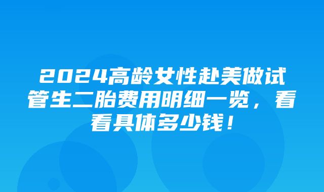 2024高龄女性赴美做试管生二胎费用明细一览，看看具体多少钱！