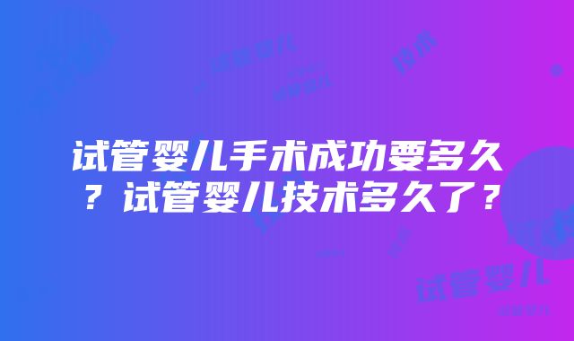 试管婴儿手术成功要多久？试管婴儿技术多久了？