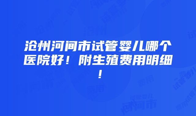 沧州河间市试管婴儿哪个医院好！附生殖费用明细！