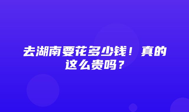 去湖南要花多少钱！真的这么贵吗？