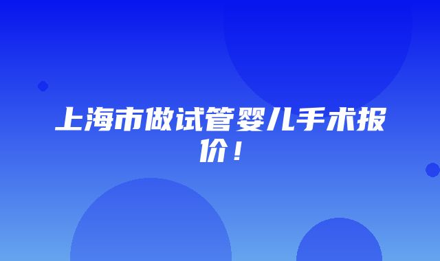 上海市做试管婴儿手术报价！