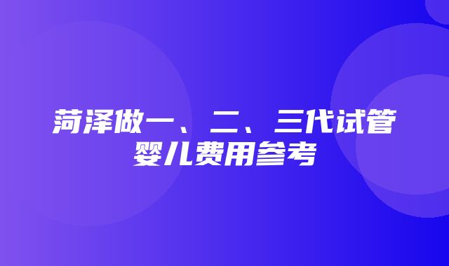 菏泽做一、二、三代试管婴儿费用参考