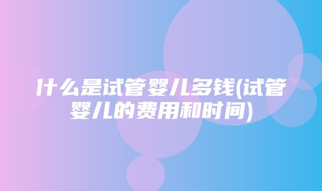 什么是试管婴儿多钱(试管婴儿的费用和时间)