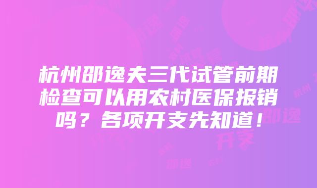 杭州邵逸夫三代试管前期检查可以用农村医保报销吗？各项开支先知道！