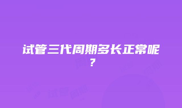 试管三代周期多长正常呢？