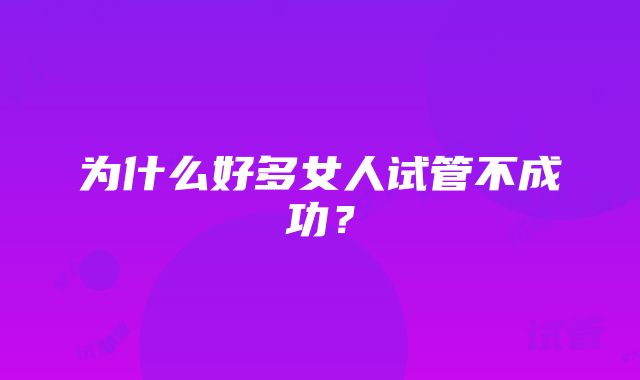 为什么好多女人试管不成功？