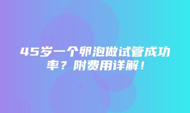 45岁一个卵泡做试管成功率？附费用详解！