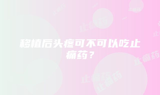 移植后头疼可不可以吃止痛药？