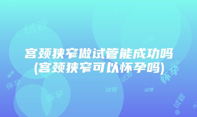 宫颈狭窄做试管能成功吗(宫颈狭窄可以怀孕吗)