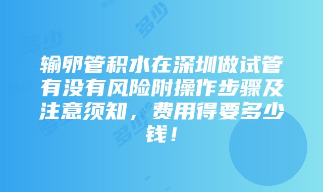 输卵管积水在深圳做试管有没有风险附操作步骤及注意须知，费用得要多少钱！