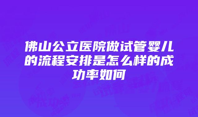 佛山公立医院做试管婴儿的流程安排是怎么样的成功率如何