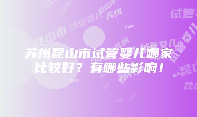 苏州昆山市试管婴儿哪家比较好？有哪些影响！